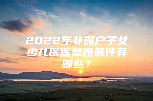 2022年非深户子女少儿医保参保条件有哪些？