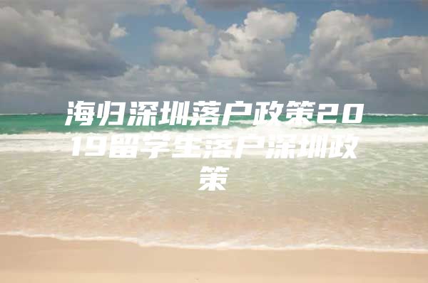 海归深圳落户政策2019留学生落户深圳政策