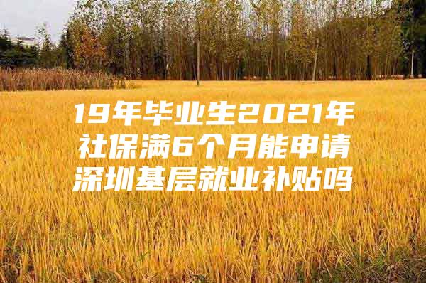 19年毕业生2021年社保满6个月能申请深圳基层就业补贴吗