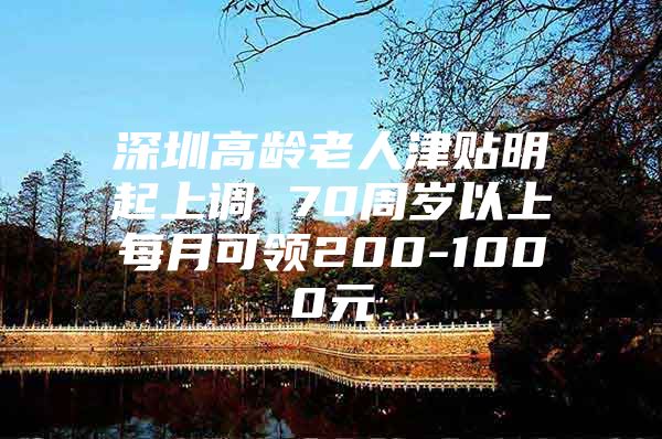 深圳高龄老人津贴明起上调 70周岁以上每月可领200-1000元