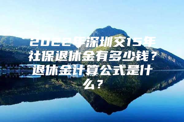 2022年深圳交15年社保退休金有多少钱？退休金计算公式是什么？