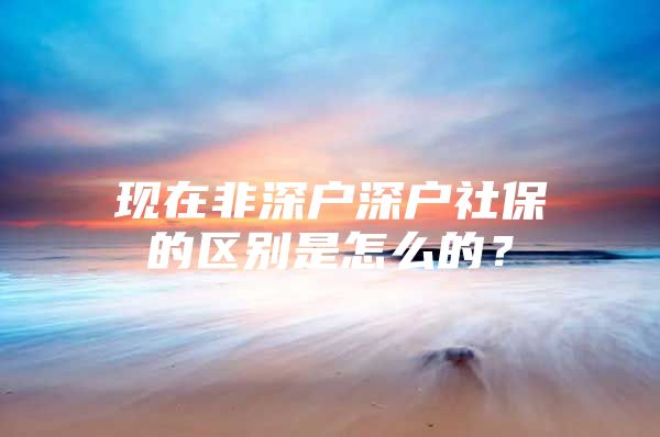 现在非深户深户社保的区别是怎么的？