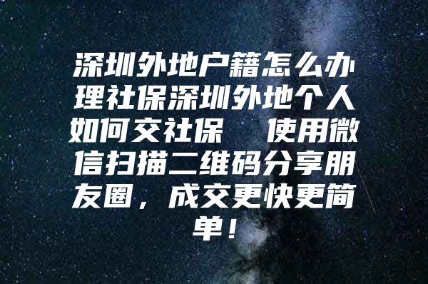 深圳外地户籍怎么办理社保深圳外地个人如何交社保  使用微信扫描二维码分享朋友圈，成交更快更简单！