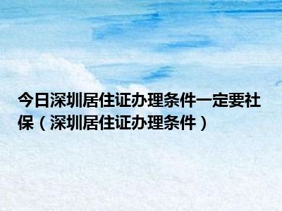 今日深圳居住证办理条件一定要社保（深圳居住证办理条件）