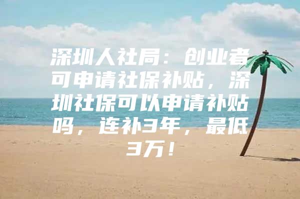 深圳人社局：创业者可申请社保补贴，深圳社保可以申请补贴吗，连补3年，最低3万！