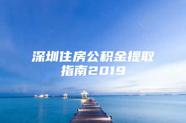 深圳住房公积金提取指南2019