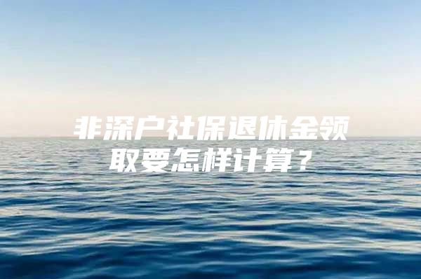 非深户社保退休金领取要怎样计算？