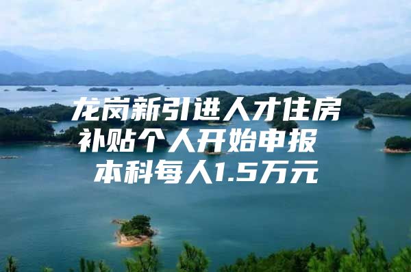 龙岗新引进人才住房补贴个人开始申报 本科每人1.5万元