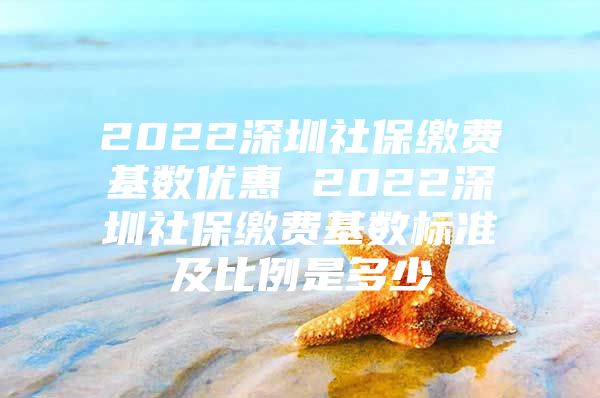 2022深圳社保缴费基数优惠 2022深圳社保缴费基数标准及比例是多少