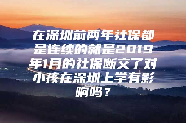 在深圳前两年社保都是连续的就是2019年1月的社保断交了对小孩在深圳上学有影响吗？