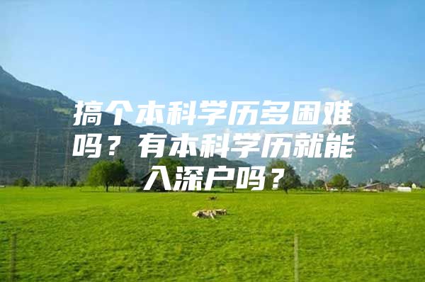 搞个本科学历多困难吗？有本科学历就能入深户吗？