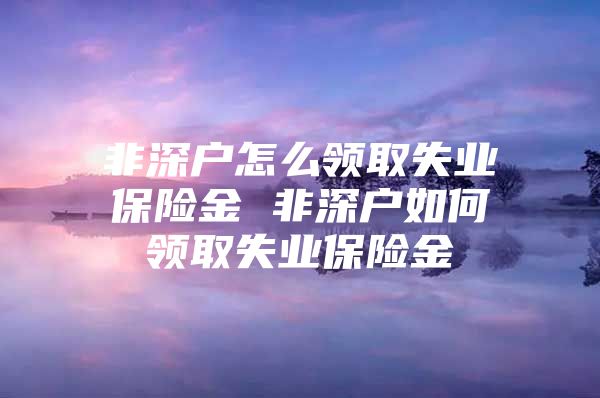 非深户怎么领取失业保险金 非深户如何领取失业保险金