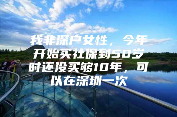 我非深户女性，今年开始买社保到50岁时还没买够10年，可以在深圳一次