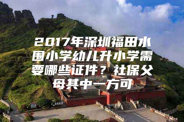 2017年深圳福田水围小学幼儿升小学需要哪些证件？社保父母其中一方可