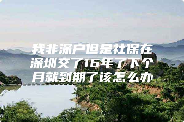 我非深户但是社保在深圳交了16年了下个月就到期了该怎么办