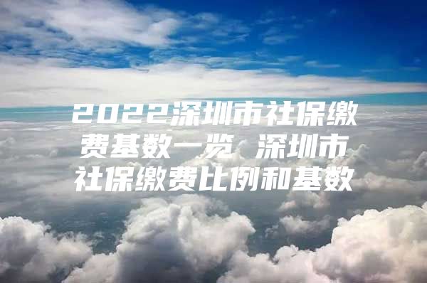 2022深圳市社保缴费基数一览 深圳市社保缴费比例和基数