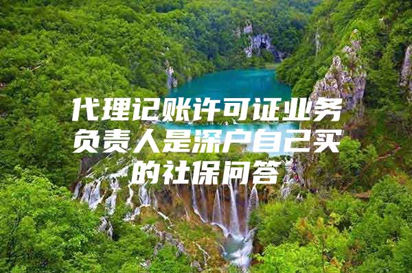 代理记账许可证业务负责人是深户自己买的社保问答