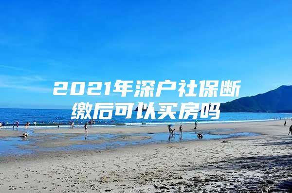 2021年深户社保断缴后可以买房吗