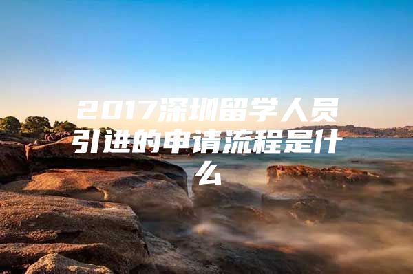 2017深圳留学人员引进的申请流程是什么