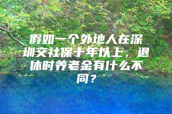 假如一个外地人在深圳交社保十年以上，退休时养老金有什么不同？