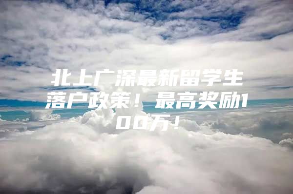 北上广深最新留学生落户政策！最高奖励100万！