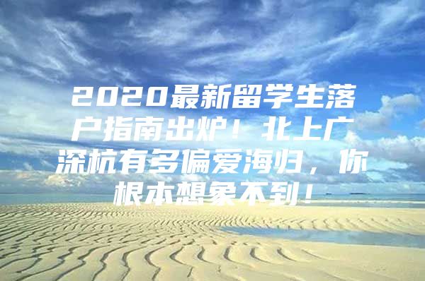 2020最新留学生落户指南出炉！北上广深杭有多偏爱海归，你根本想象不到！