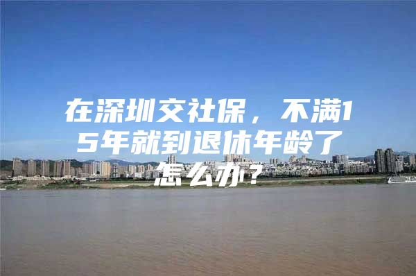 在深圳交社保，不满15年就到退休年龄了怎么办？