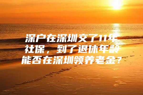 深户在深圳交了11年社保，到了退休年龄能否在深圳领养老金？