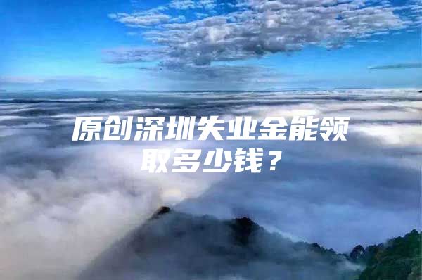 原创深圳失业金能领取多少钱？