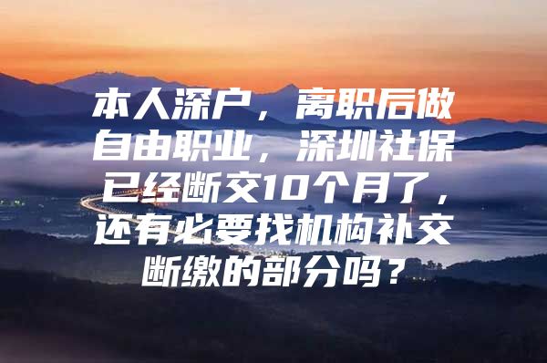 本人深户，离职后做自由职业，深圳社保已经断交10个月了，还有必要找机构补交断缴的部分吗？