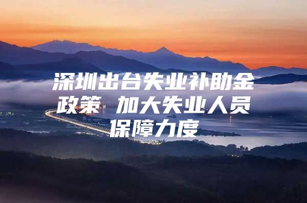 深圳出台失业补助金政策 加大失业人员保障力度