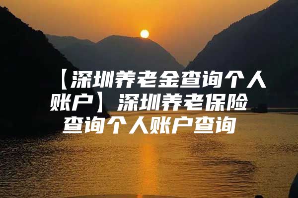 【深圳养老金查询个人账户】深圳养老保险查询个人账户查询