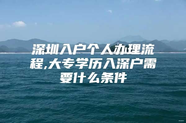 深圳入户个人办理流程,大专学历入深户需要什么条件