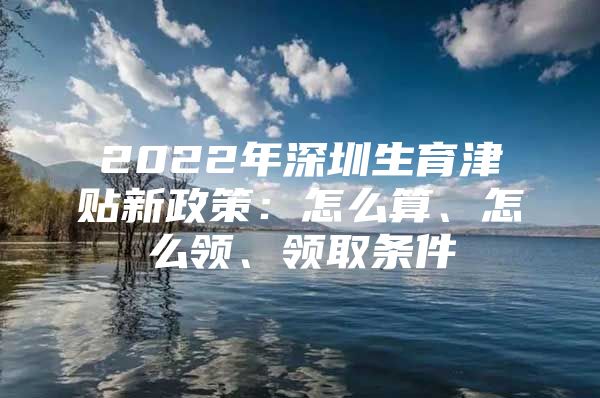 2022年深圳生育津贴新政策：怎么算、怎么领、领取条件