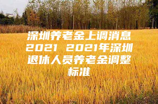 深圳养老金上调消息2021 2021年深圳退休人员养老金调整标准