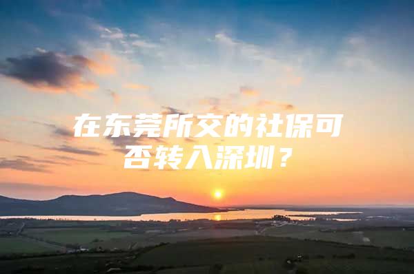 在东莞所交的社保可否转入深圳？