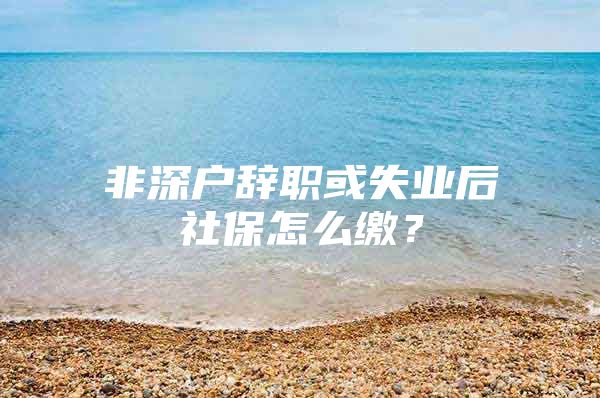 非深户辞职或失业后社保怎么缴？