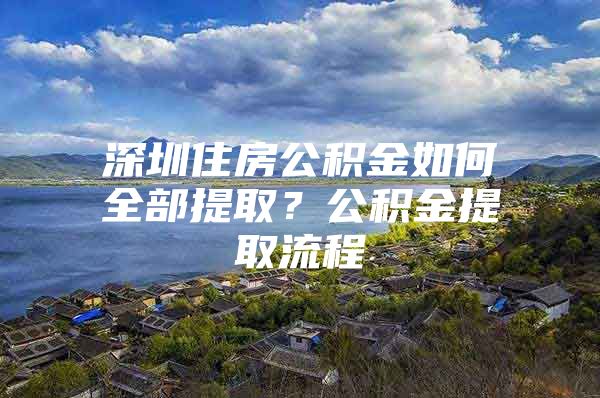 深圳住房公积金如何全部提取？公积金提取流程