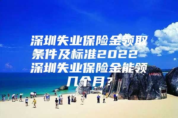 深圳失业保险金领取条件及标准2022 深圳失业保险金能领几个月？