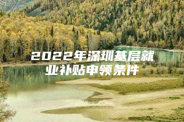 2022年深圳基层就业补贴申领条件