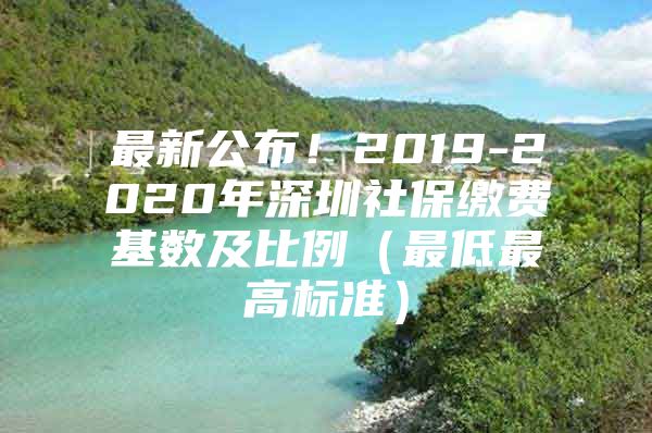 最新公布！2019-2020年深圳社保缴费基数及比例（最低最高标准）