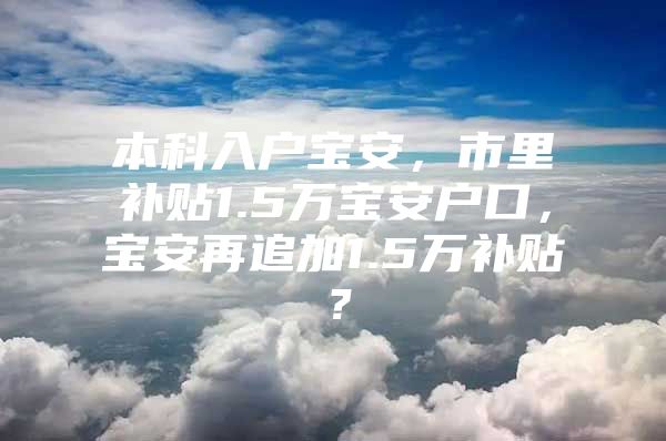 本科入户宝安，市里补贴1.5万宝安户口，宝安再追加1.5万补贴？