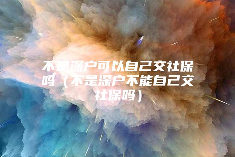 不是深户可以自己交社保吗（不是深户不能自己交社保吗）