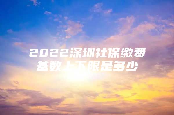 2022深圳社保缴费基数上下限是多少