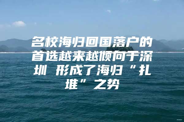 名校海归回国落户的首选越来越倾向于深圳 形成了海归“扎堆”之势