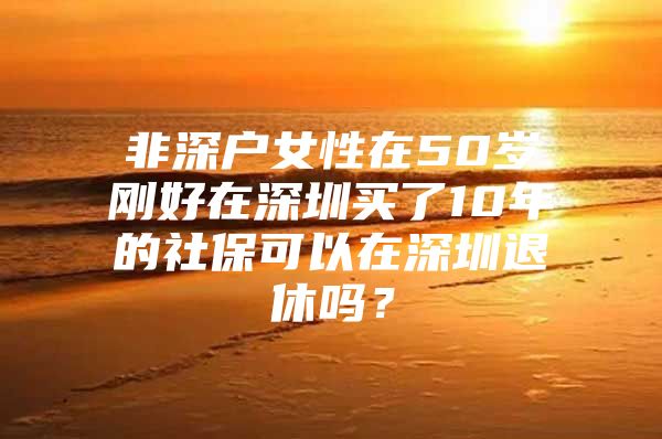 非深户女性在50岁刚好在深圳买了10年的社保可以在深圳退休吗？