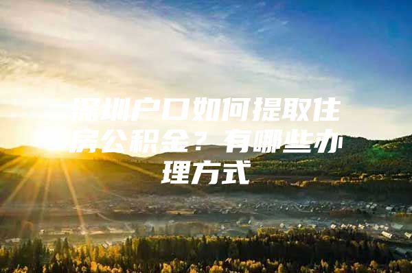 深圳户口如何提取住房公积金？有哪些办理方式