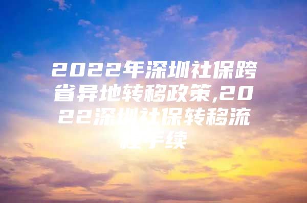 2022年深圳社保跨省异地转移政策,2022深圳社保转移流程手续