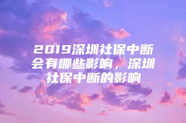 2019深圳社保中断会有哪些影响，深圳社保中断的影响