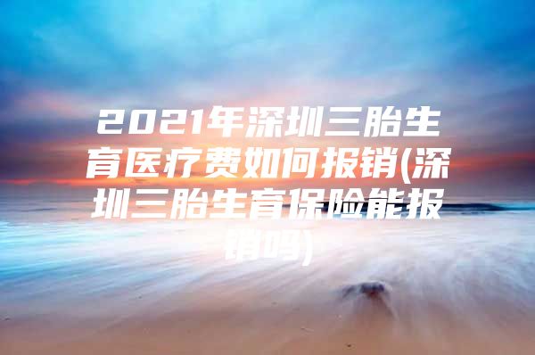 2021年深圳三胎生育医疗费如何报销(深圳三胎生育保险能报销吗)